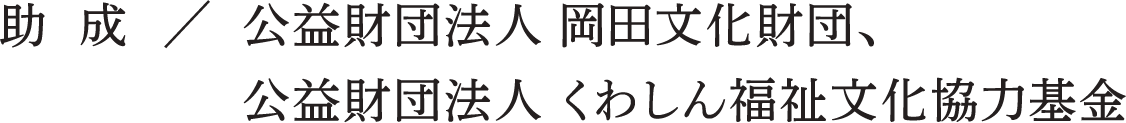 助 成 / 公益財団法人 岡田文化財団、公益財団法人くわしん福祉文化協力基金