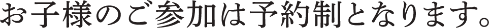 お子様のご参加は予約制となります。